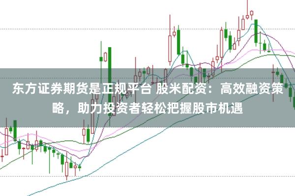 东方证券期货是正规平台 股米配资：高效融资策略，助力投资者轻松把握股市机遇