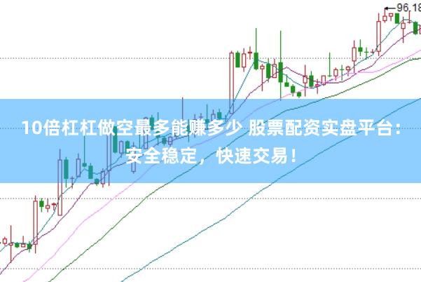 10倍杠杠做空最多能赚多少 股票配资实盘平台：安全稳定，快速交易！