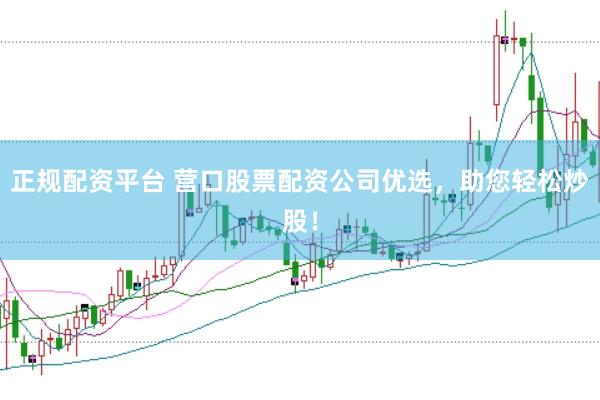正规配资平台 营口股票配资公司优选，助您轻松炒股！