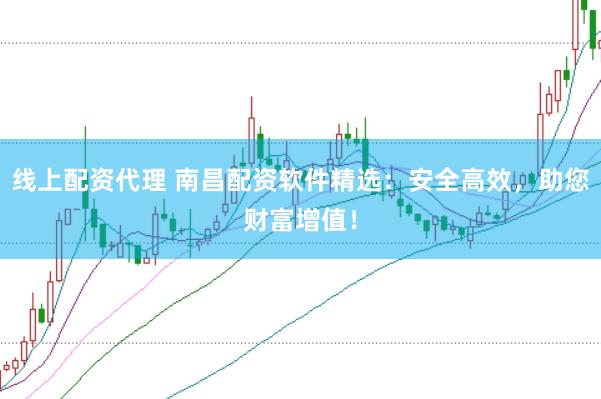 线上配资代理 南昌配资软件精选：安全高效，助您财富增值！