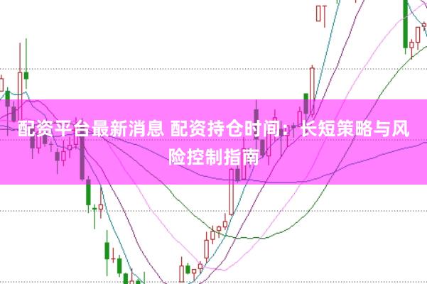 配资平台最新消息 配资持仓时间：长短策略与风险控制指南