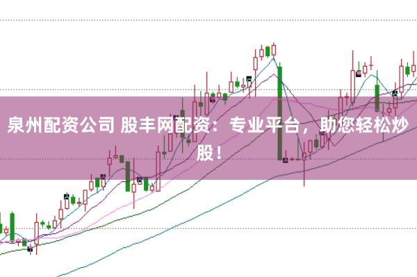 泉州配资公司 股丰网配资：专业平台，助您轻松炒股！