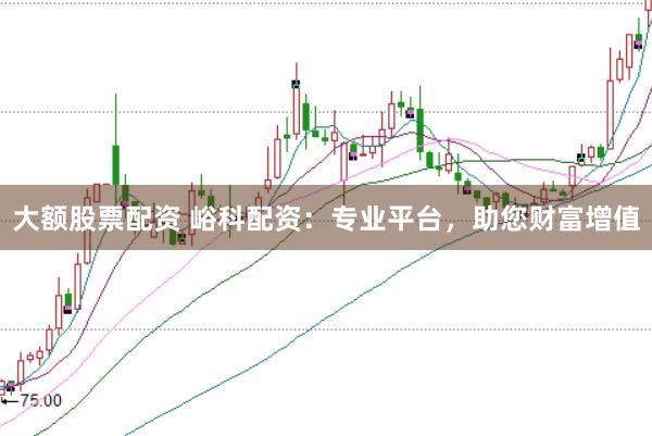 大额股票配资 峪科配资：专业平台，助您财富增值