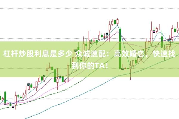 杠杆炒股利息是多少 众诚速配：高效婚恋，快速找到你的TA！