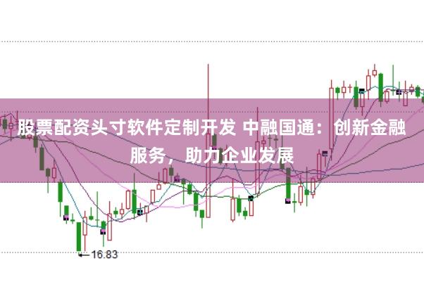 股票配资头寸软件定制开发 中融国通：创新金融服务，助力企业发展