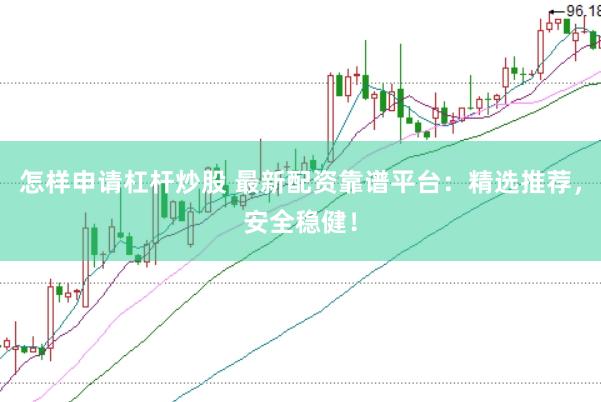 怎样申请杠杆炒股 最新配资靠谱平台：精选推荐，安全稳健！