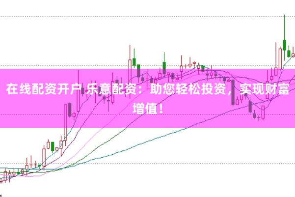 在线配资开户 乐意配资：助您轻松投资，实现财富增值！
