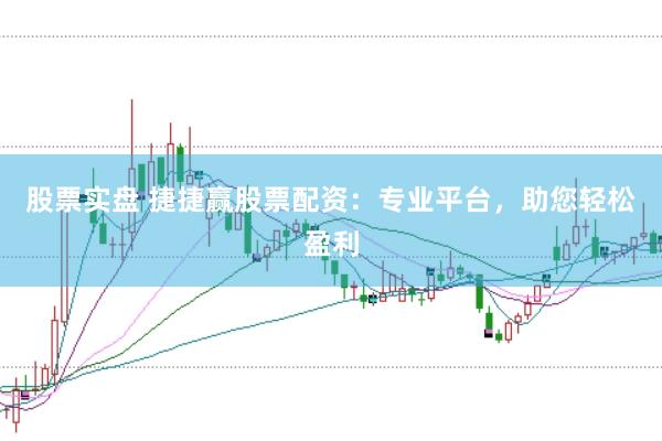 股票实盘 捷捷赢股票配资：专业平台，助您轻松盈利