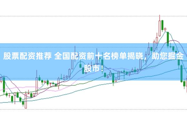 股票配资推荐 全国配资前十名榜单揭晓，助您掘金股市！