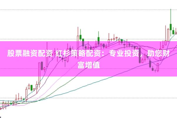 股票融资配资 红杉策略配资：专业投资，助您财富增值