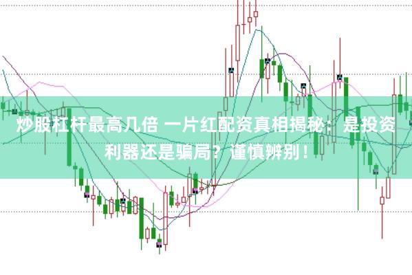 炒股杠杆最高几倍 一片红配资真相揭秘：是投资利器还是骗局？谨慎辨别！