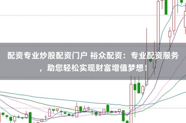 配资专业炒股配资门户 裕众配资：专业配资服务，助您轻松实现财富增值梦想！