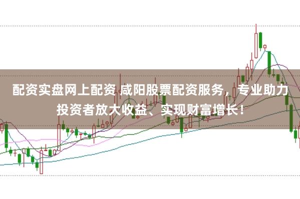 配资实盘网上配资 咸阳股票配资服务，专业助力投资者放大收益、实现财富增长！