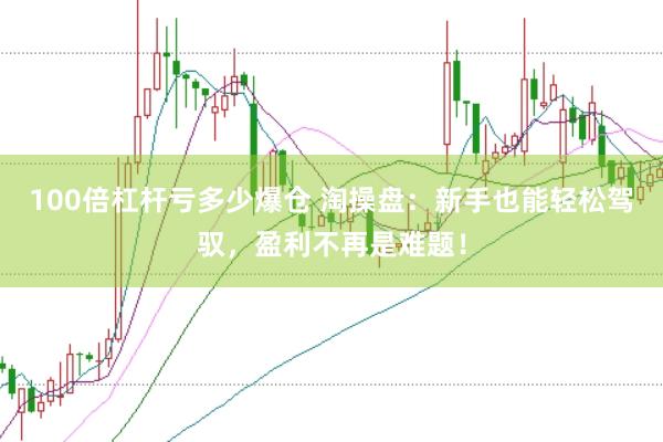 100倍杠杆亏多少爆仓 淘操盘：新手也能轻松驾驭，盈利不再是难题！