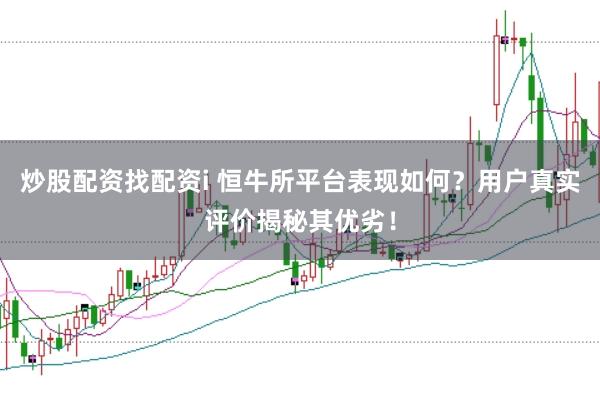 炒股配资找配资i 恒牛所平台表现如何？用户真实评价揭秘其优劣！