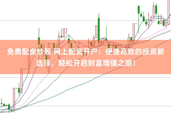 免费配资炒股 网上配资开户：便捷高效的投资新选择，轻松开启财富增值之旅！