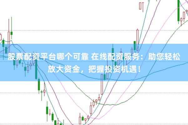 股票配资平台哪个可靠 在线配资服务：助您轻松放大资金，把握投资机遇！