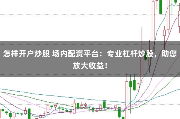 怎样开户炒股 场内配资平台：专业杠杆炒股，助您放大收益！