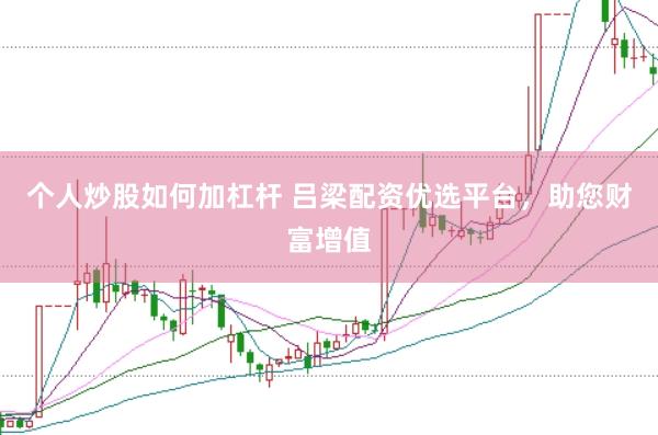 个人炒股如何加杠杆 吕梁配资优选平台，助您财富增值