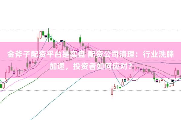 金斧子配资平台是实盘 配资公司清理：行业洗牌加速，投资者如何应对？