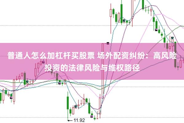 普通人怎么加杠杆买股票 场外配资纠纷：高风险投资的法律风险与维权路径