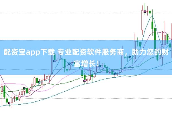 配资宝app下载 专业配资软件服务商，助力您的财富增长！