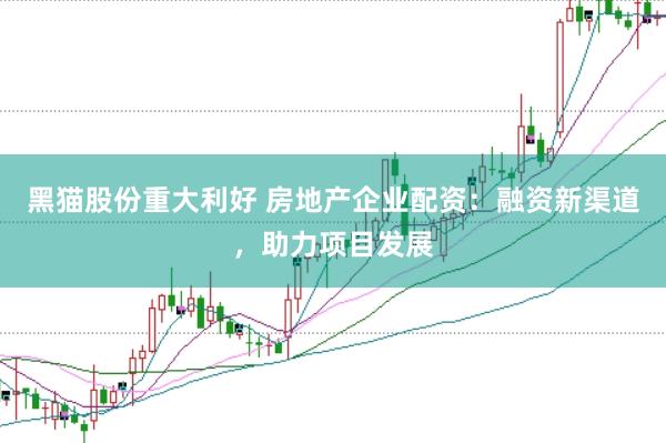 黑猫股份重大利好 房地产企业配资：融资新渠道，助力项目发展