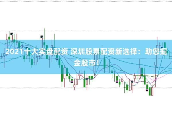 2021十大实盘配资 深圳股票配资新选择：助您掘金股市！