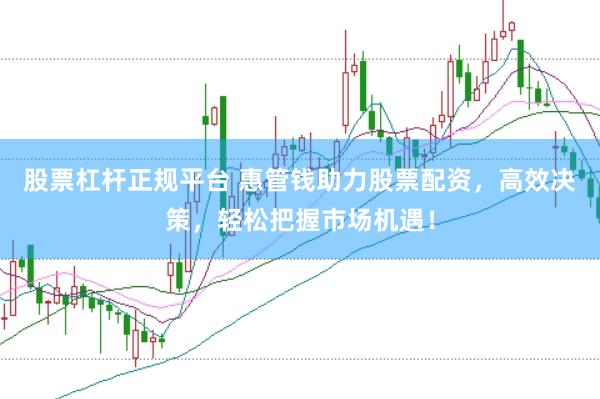 股票杠杆正规平台 惠管钱助力股票配资，高效决策，轻松把握市场机遇！