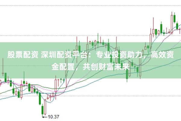 股票配资 深圳配资平台：专业投资助力，高效资金配置，共创财富未来
