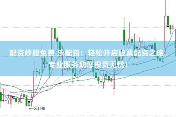 配资炒股免费 乐配资：轻松开启股票配资之旅，专业服务助您投资无忧！