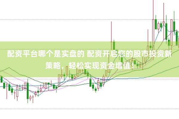 配资平台哪个是实盘的 配资开启您的股市投资新策略，轻松实现资金增值！