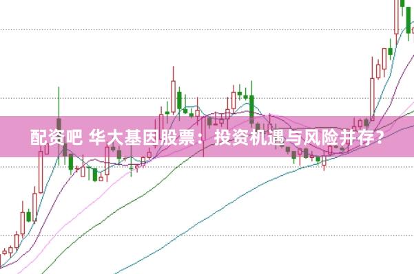 配资吧 华大基因股票：投资机遇与风险并存？
