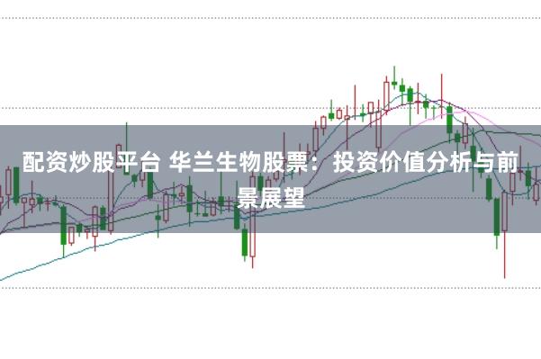 配资炒股平台 华兰生物股票：投资价值分析与前景展望
