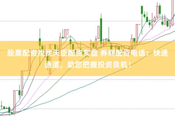 股票配资找找天臣配资实盘 券商配资电话：快速通道，助您把握投资良机！
