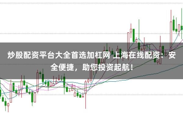 炒股配资平台大全首选加杠网 上海在线配资：安全便捷，助您投资起航！
