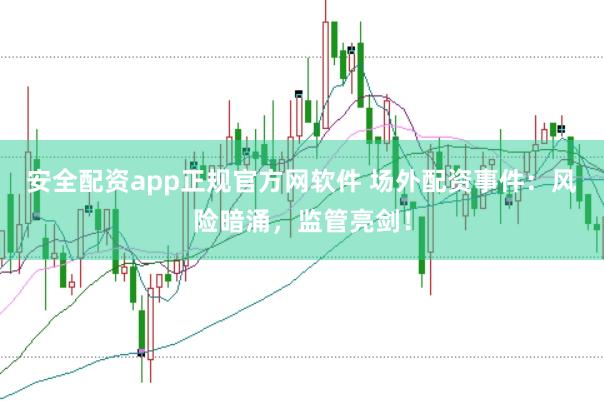 安全配资app正规官方网软件 场外配资事件：风险暗涌，监管亮剑！