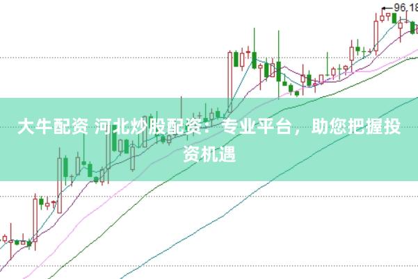 大牛配资 河北炒股配资：专业平台，助您把握投资机遇