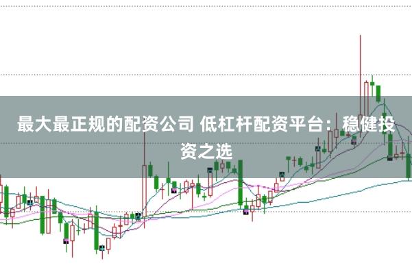 最大最正规的配资公司 低杠杆配资平台：稳健投资之选