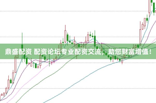 鼎盛配资 配资论坛专业配资交流，助您财富增值！