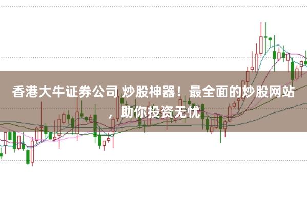 香港大牛证券公司 炒股神器！最全面的炒股网站，助你投资无忧