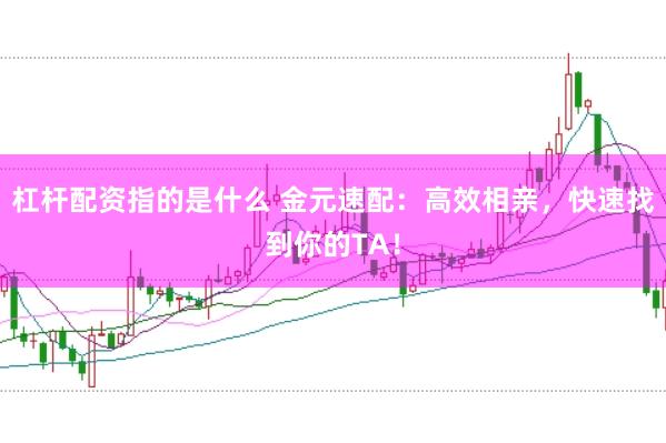 杠杆配资指的是什么 金元速配：高效相亲，快速找到你的TA！