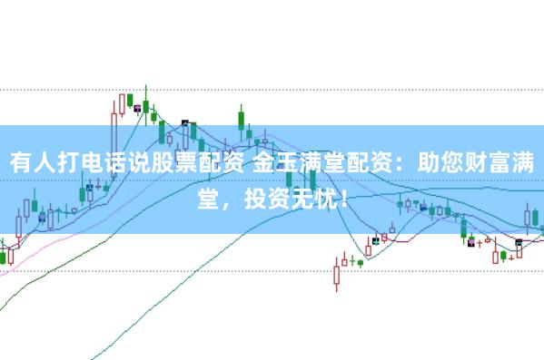 有人打电话说股票配资 金玉满堂配资：助您财富满堂，投资无忧！