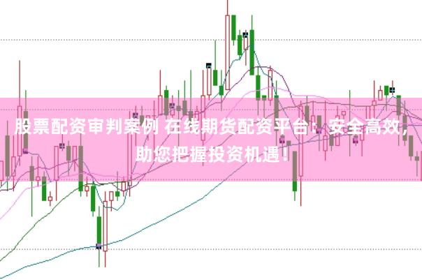 股票配资审判案例 在线期货配资平台：安全高效，助您把握投资机遇！