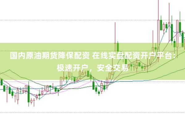 国内原油期货降保配资 在线实盘配资开户平台：极速开户，安全交易