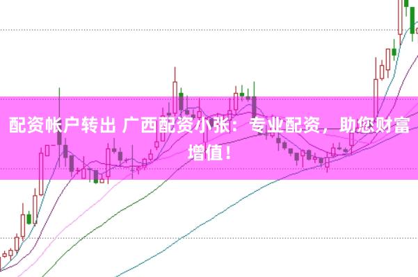 配资帐户转出 广西配资小张：专业配资，助您财富增值！