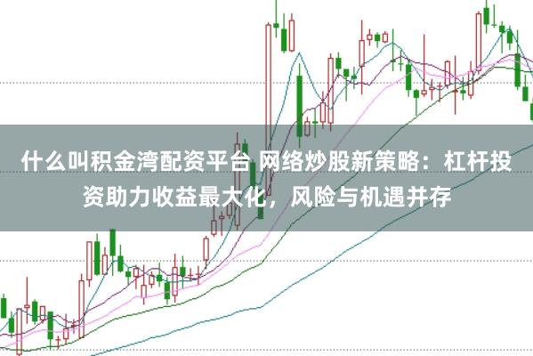 什么叫积金湾配资平台 网络炒股新策略：杠杆投资助力收益最大化，风险与机遇并存
