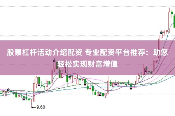 股票杠杆活动介绍配资 专业配资平台推荐：助您轻松实现财富增值