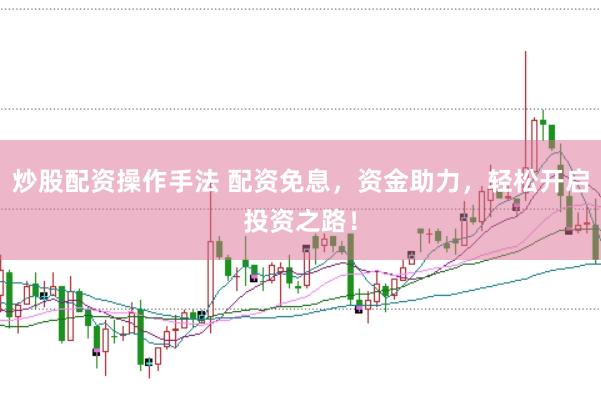 炒股配资操作手法 配资免息，资金助力，轻松开启投资之路！