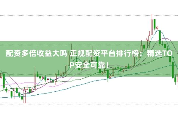 配资多倍收益大吗 正规配资平台排行榜：精选TOP安全可靠！